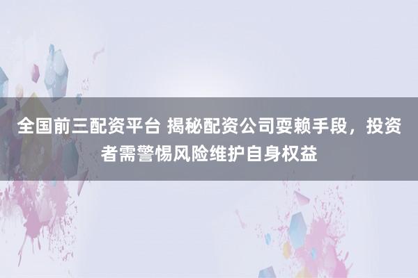 全国前三配资平台 揭秘配资公司耍赖手段，投资者需警惕风险维护自身权益