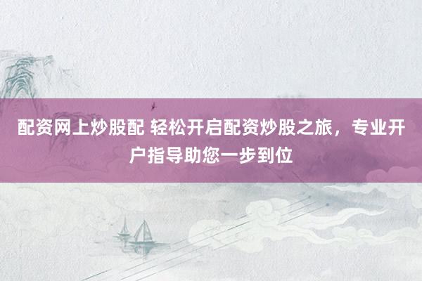 配资网上炒股配 轻松开启配资炒股之旅，专业开户指导助您一步到位