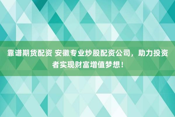 靠谱期货配资 安徽专业炒股配资公司，助力投资者实现财富增值梦想！