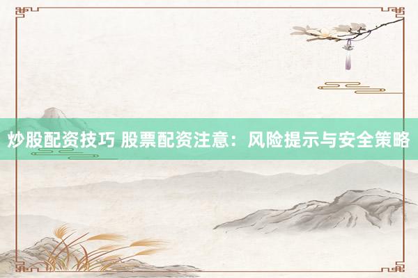 炒股配资技巧 股票配资注意：风险提示与安全策略