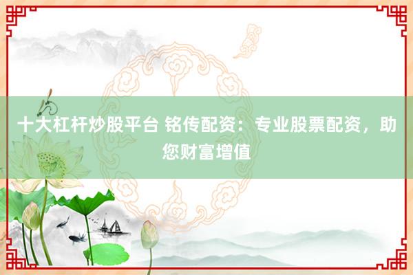 十大杠杆炒股平台 铭传配资：专业股票配资，助您财富增值