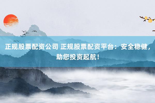 正规股票配资公司 正规股票配资平台：安全稳健，助您投资起航！