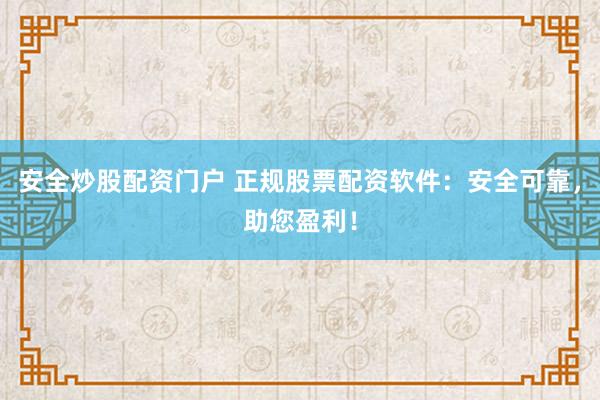 安全炒股配资门户 正规股票配资软件：安全可靠，助您盈利！
