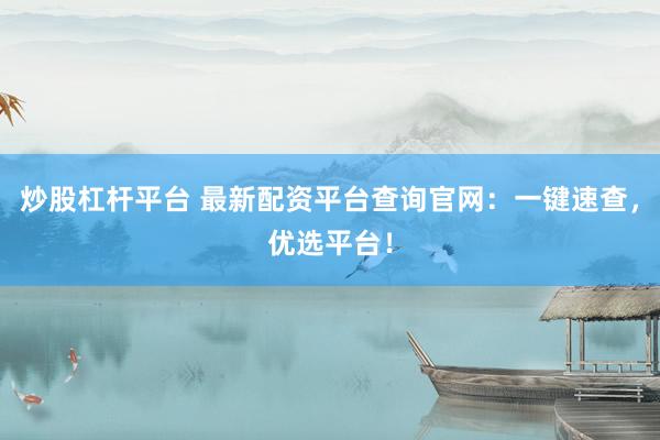 炒股杠杆平台 最新配资平台查询官网：一键速查，优选平台！