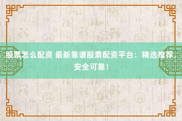 股票怎么配资 最新靠谱股票配资平台：精选推荐，安全可靠！