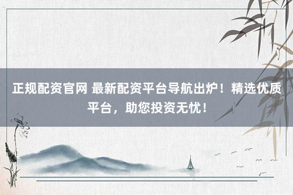 正规配资官网 最新配资平台导航出炉！精选优质平台，助您投资无忧！