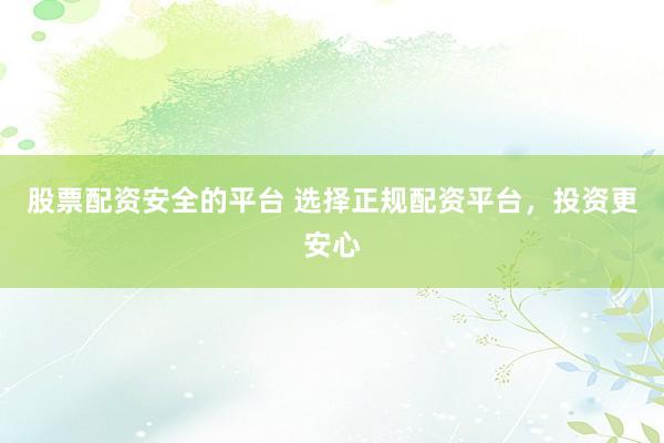 股票配资安全的平台 选择正规配资平台，投资更安心