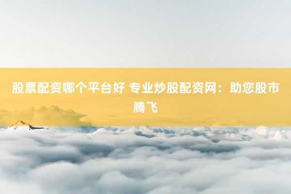 股票配资哪个平台好 专业炒股配资网：助您股市腾飞