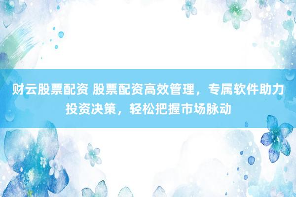 财云股票配资 股票配资高效管理，专属软件助力投资决策，轻松把握市场脉动