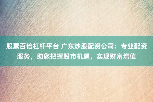股票百倍杠杆平台 广东炒股配资公司：专业配资服务，助您把握股市机遇，实现财富增值