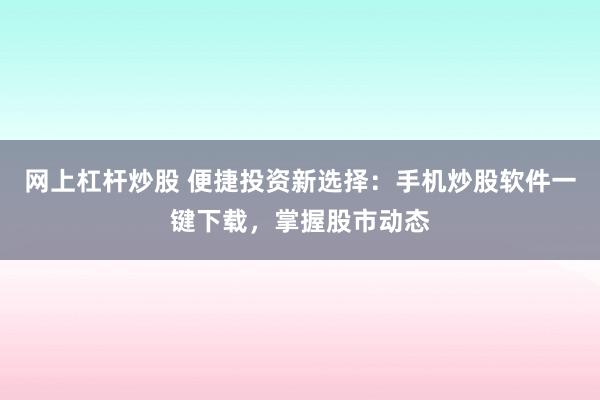 网上杠杆炒股 便捷投资新选择:手机炒股软件一键下载,掌握股市动态