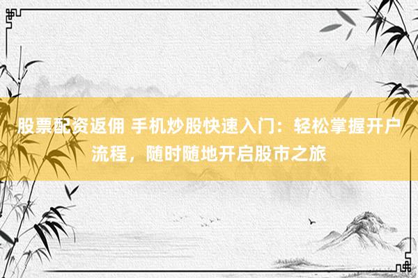 股票配资返佣 手机炒股快速入门：轻松掌握开户流程，随时随地开启股市之旅