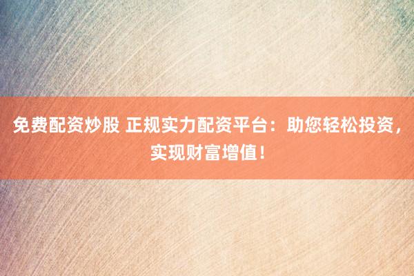 免费配资炒股 正规实力配资平台：助您轻松投资，实现财富增值！