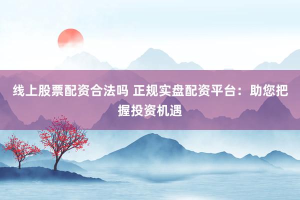 线上股票配资合法吗 正规实盘配资平台：助您把握投资机遇
