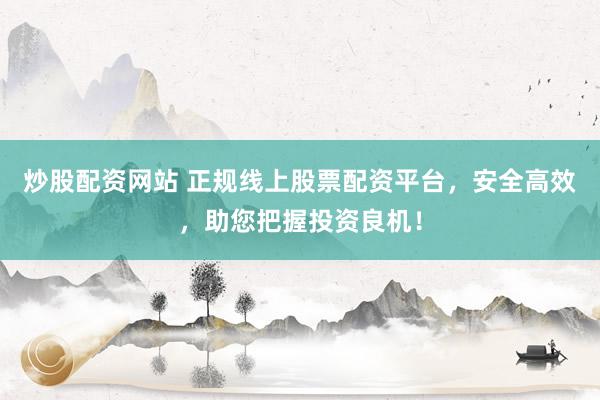 炒股配资网站 正规线上股票配资平台，安全高效，助您把握投资良机！