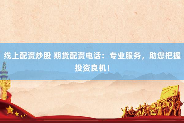线上配资炒股 期货配资电话：专业服务，助您把握投资良机！