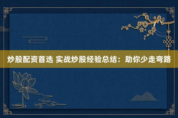 炒股配资首选 实战炒股经验总结：助你少走弯路