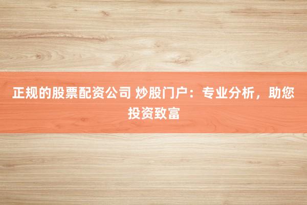 正规的股票配资公司 炒股门户：专业分析，助您投资致富