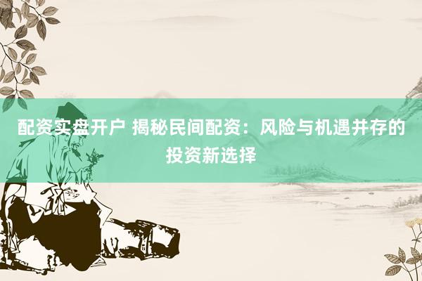 配资实盘开户 揭秘民间配资：风险与机遇并存的投资新选择