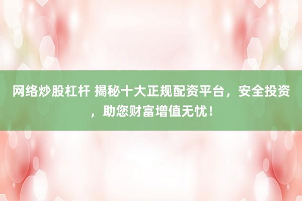 网络炒股杠杆 揭秘十大正规配资平台，安全投资，助您财富增值无忧！
