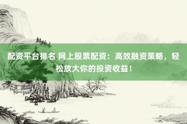 配资平台排名 网上股票配资：高效融资策略，轻松放大你的投资收益！