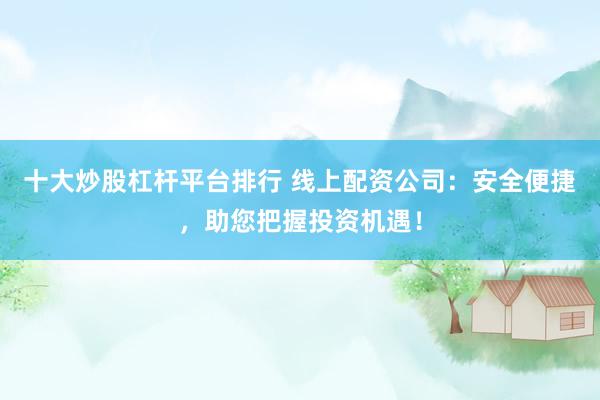 十大炒股杠杆平台排行 线上配资公司：安全便捷，助您把握投资机遇！