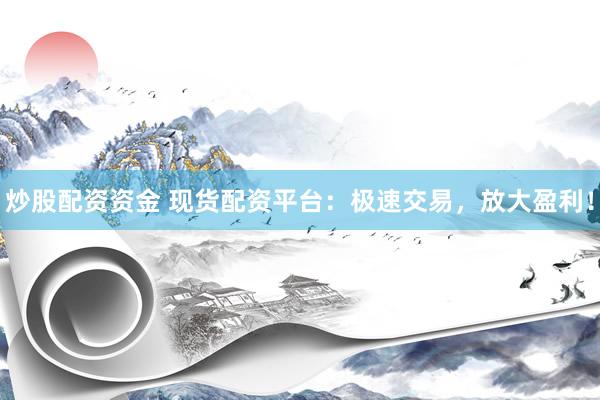炒股配资资金 现货配资平台：极速交易，放大盈利！