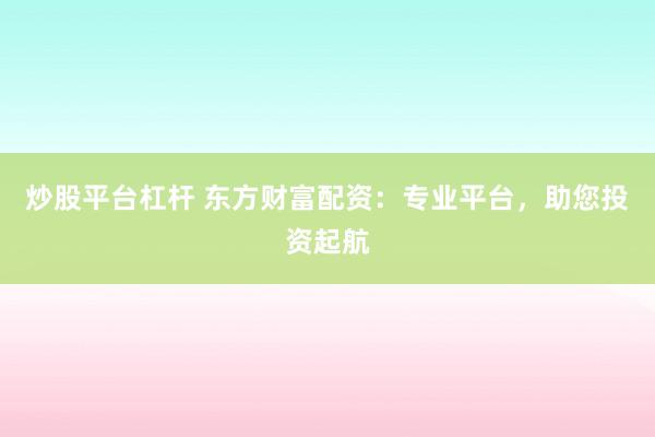 炒股平台杠杆 东方财富配资：专业平台，助您投资起航