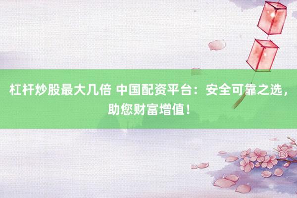 杠杆炒股最大几倍 中国配资平台：安全可靠之选，助您财富增值！