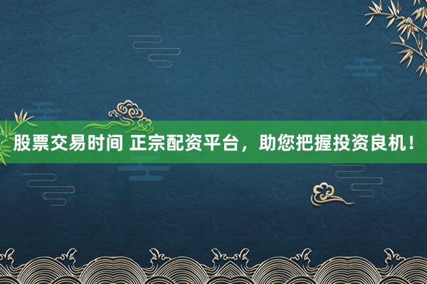 股票交易时间 正宗配资平台，助您把握投资良机！