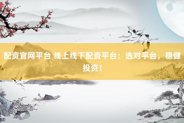 配资官网平台 线上线下配资平台：选对平台，稳健投资！