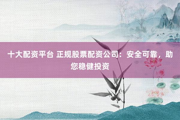 十大配资平台 正规股票配资公司：安全可靠，助您稳健投资
