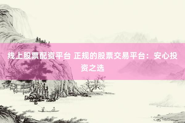 线上股票配资平台 正规的股票交易平台：安心投资之选