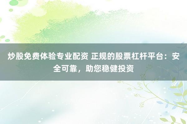 炒股免费体验专业配资 正规的股票杠杆平台：安全可靠，助您稳健投资