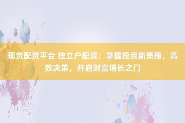 现货配资平台 独立户配资：掌握投资新策略，高效决策，开启财富增长之门