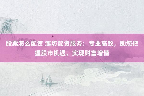 股票怎么配资 潍坊配资服务：专业高效，助您把握股市机遇，实现财富增值