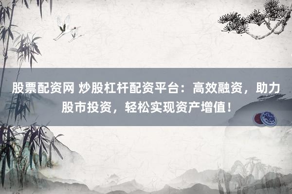 股票配资网 炒股杠杆配资平台：高效融资，助力股市投资，轻松实现资产增值！