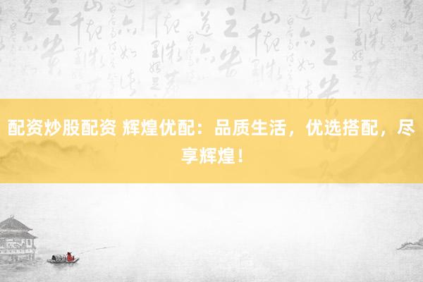 配资炒股配资 辉煌优配：品质生活，优选搭配，尽享辉煌！