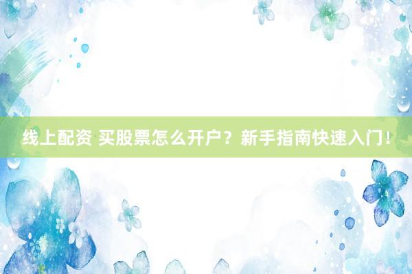 线上配资 买股票怎么开户？新手指南快速入门！