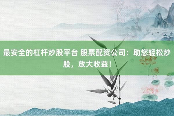 最安全的杠杆炒股平台 股票配资公司：助您轻松炒股，放大收益！