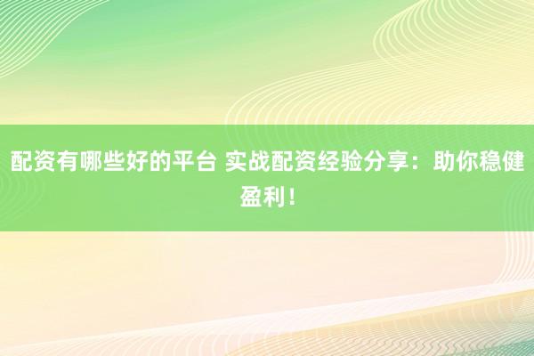 配资有哪些好的平台 实战配资经验分享：助你稳健盈利！