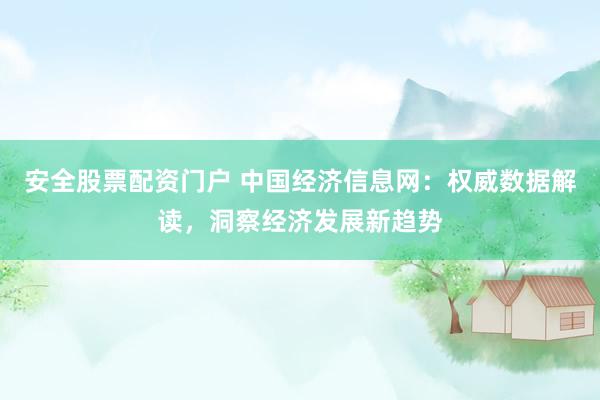 安全股票配资门户 中国经济信息网：权威数据解读，洞察经济发展新趋势