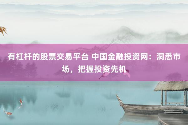 有杠杆的股票交易平台 中国金融投资网：洞悉市场，把握投资先机