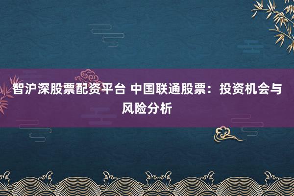 智沪深股票配资平台 中国联通股票：投资机会与风险分析