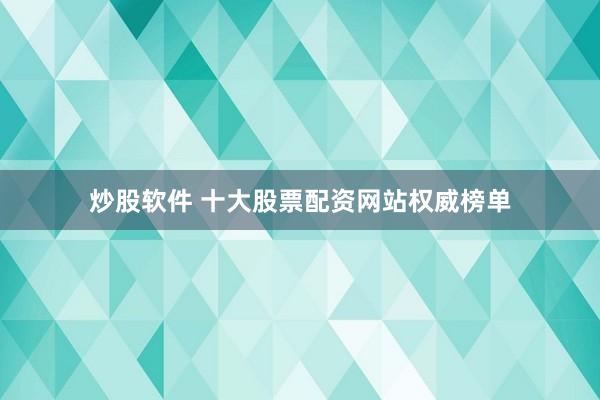 炒股软件 十大股票配资网站权威榜单