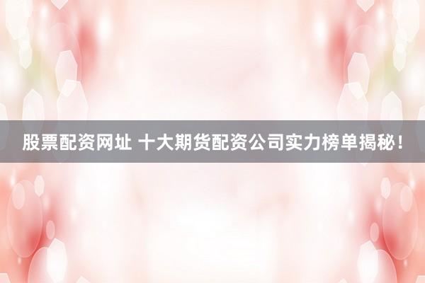 股票配资网址 十大期货配资公司实力榜单揭秘！