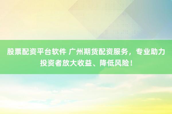 股票配资平台软件 广州期货配资服务，专业助力投资者放大收益、降低风险！
