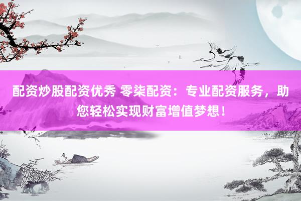 配资炒股配资优秀 零柒配资：专业配资服务，助您轻松实现财富增值梦想！
