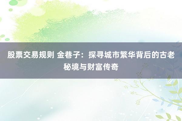 股票交易规则 金巷子：探寻城市繁华背后的古老秘境与财富传奇