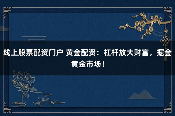 线上股票配资门户 黄金配资：杠杆放大财富，掘金黄金市场！